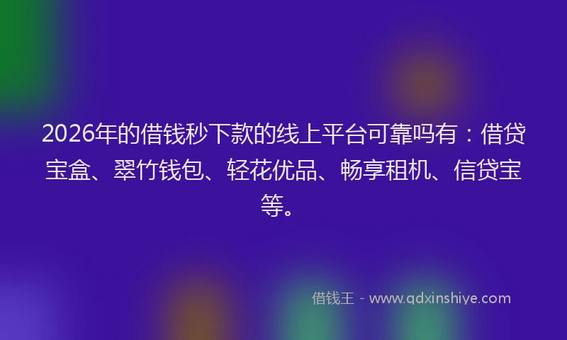 2026年的借钱秒下款的线上平台可靠吗有：借贷宝盒、翠竹钱包、轻花优品、畅享租机、信贷宝等。