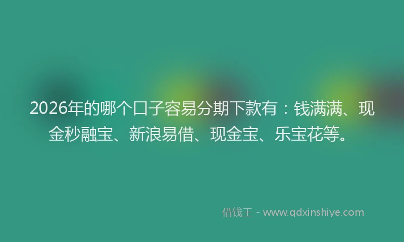 2026年的哪个口子容易分期下款有:钱满满、现金秒融宝、新浪易借、现金宝、乐宝花等。
