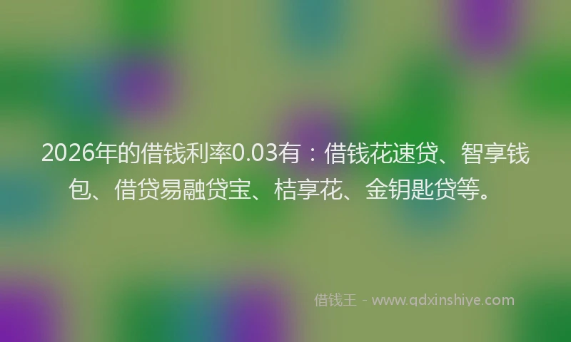 2026年的借钱利率0.03有:借钱花速贷、智享钱包、借贷易融贷宝、桔享花、金钥匙贷等。