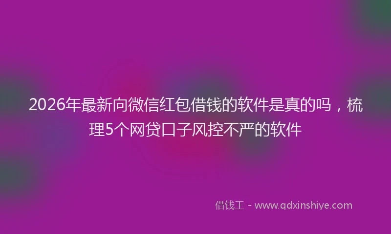 2026年最新向微信红包借钱的软件是真的吗，梳理5个网贷口子风控不严的软件