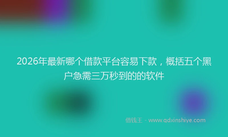 2026年最新哪个借款平台容易下款，概括五个黑户急需三万秒到的的软件