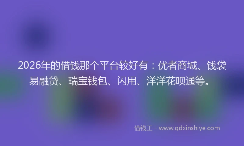 2026年的借钱那个平台较好有：优者商城、钱袋易融贷、瑞宝钱包、闪用、洋洋花呗通等。