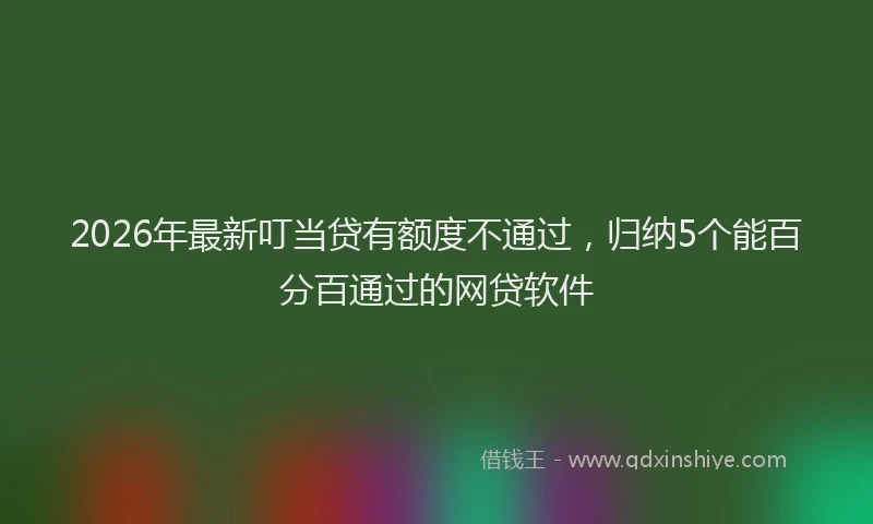 2026年最新叮当贷有额度不通过，归纳5个能百分百通过的网贷软件