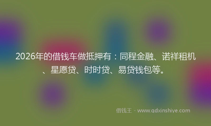 2026年的借钱车做抵押有：同程金融、诺祥租机、星愿贷、时时贷、易贷钱包等。