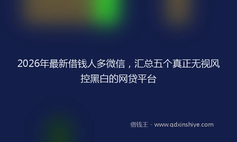 2026年最新借钱人多微信,汇总五个真正无视风控黑白的网贷平台