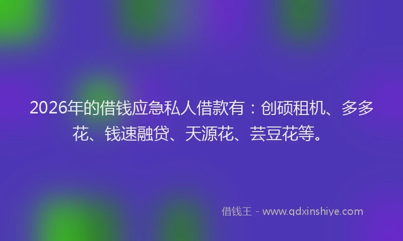 2026年的借钱应急私人借款有:创硕租机、多多花、钱速融贷、天源花、芸豆花等。