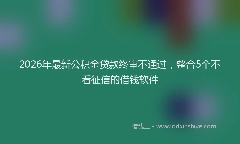 2026年最新公积金贷款终审不通过,整合5个不看征信的借钱软件