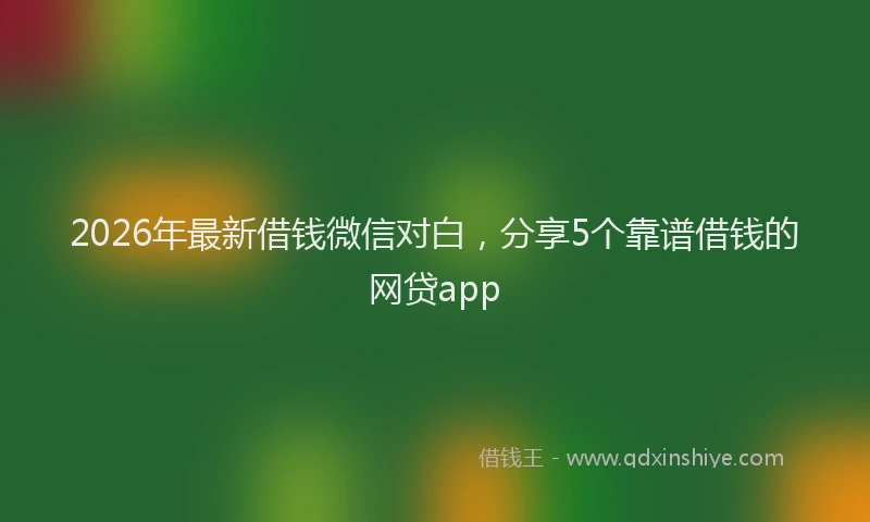 2026年最新借钱微信对白，分享5个靠谱借钱的网贷app