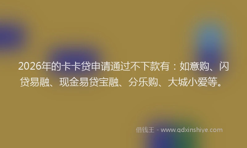 2026年的卡卡贷申请通过不下款有：如意购、闪贷易融、现金易贷宝融、分乐购、大城小爱等。