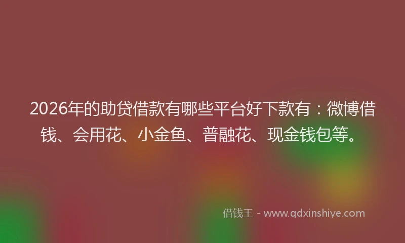 2026年的助贷借款有哪些平台好下款有：微博借钱、会用花、小金鱼、普融花、现金钱包等。