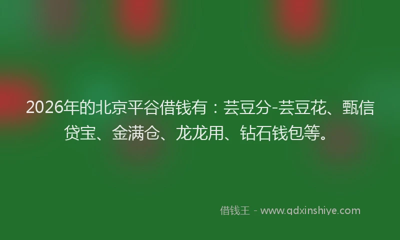 2026年的北京平谷借钱有：芸豆分-芸豆花、甄信贷宝、金满仓、龙龙用、钻石钱包等。