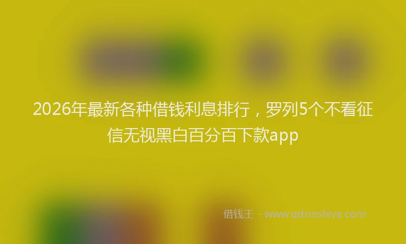 2026年最新各种借钱利息排行，罗列5个不看征信无视黑白百分百下款app