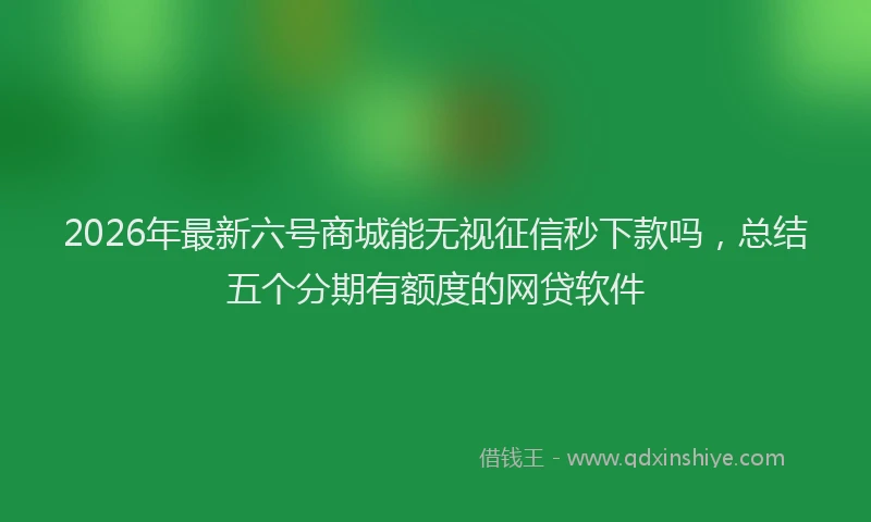 2026年最新六号商城能无视征信秒下款吗，总结五个分期有额度的网贷软件