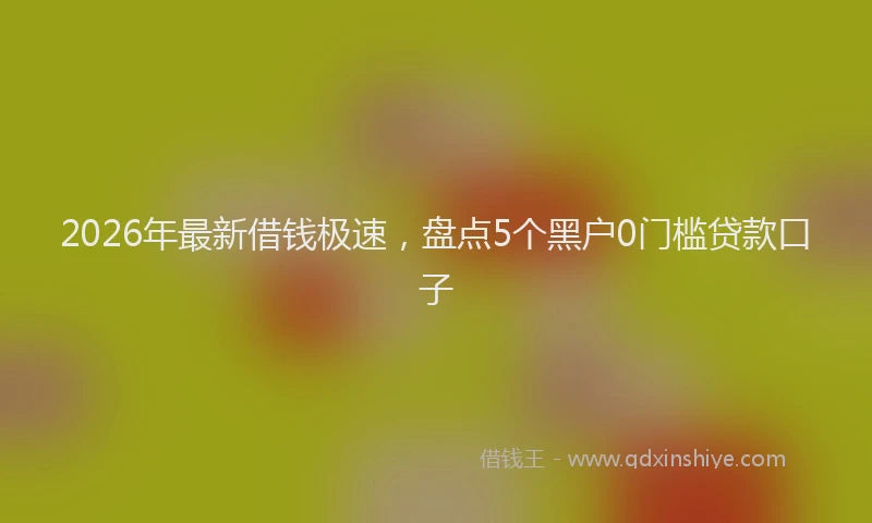 2026年最新借钱极速，盘点5个黑户0门槛贷款口子