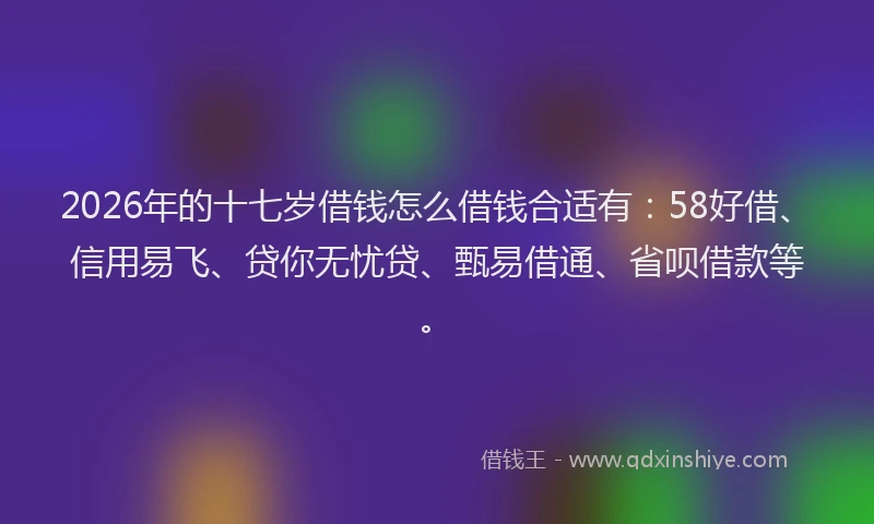 2026年的十七岁借钱怎么借钱合适有:58好借、信用易飞、贷你无忧贷、甄易借通、省呗借款等。