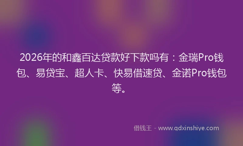 2026年的和鑫百达贷款好下款吗有：金瑞Pro钱包、易贷宝、超人卡、快易借速贷、金诺Pro钱包等。