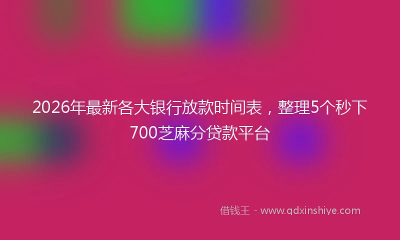 2026年最新各大银行放款时间表,整理5个秒下700芝麻分贷款平台