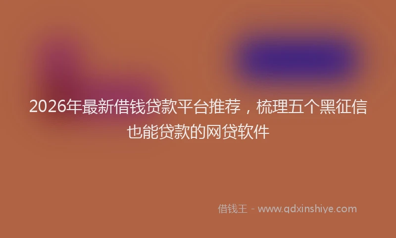 2026年最新借钱贷款平台推荐，梳理五个黑征信也能贷款的网贷软件
