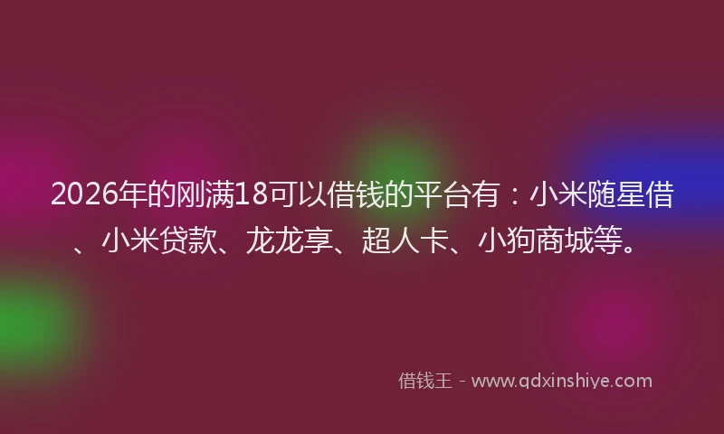 2026年的刚满18可以借钱的平台有：小米随星借、小米贷款、龙龙享、超人卡、小狗商城等。