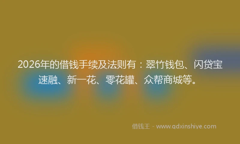 2026年的借钱手续及法则有：翠竹钱包、闪贷宝速融、新一花、零花罐、众帮商城等。