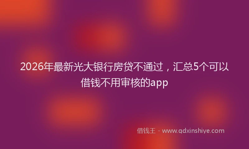 2026年最新光大银行房贷不通过，汇总5个可以借钱不用审核的app