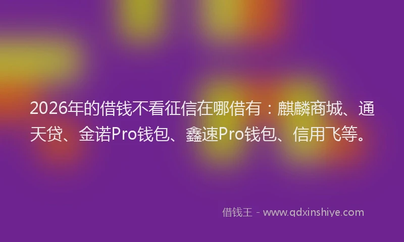 2026年的借钱不看征信在哪借有：麒麟商城、通天贷、金诺Pro钱包、鑫速Pro钱包、信用飞等。