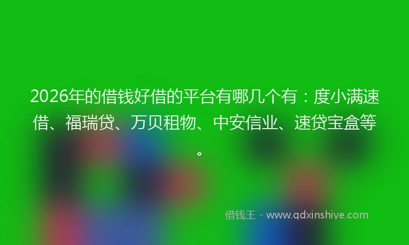 2026年的借钱好借的平台有哪几个有：度小满速借、福瑞贷、万贝租物、中安信业、速贷宝盒等。