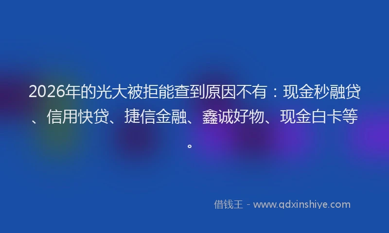 2026年的光大被拒能查到原因不有：现金秒融贷、信用快贷、捷信金融、鑫诚好物、现金白卡等。