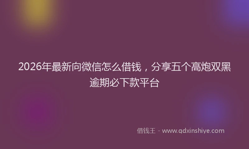 2026年最新向微信怎么借钱，分享五个高炮双黑逾期必下款平台