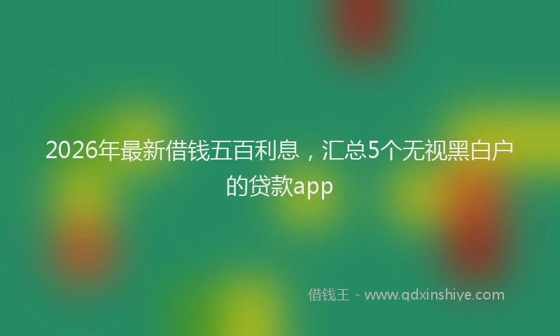2026年最新借钱五百利息，汇总5个无视黑白户的贷款app