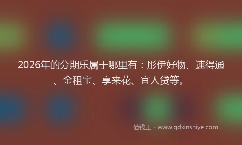 2026年的分期乐属于哪里有：彤伊好物、速得通、金租宝、享来花、宜人贷等。