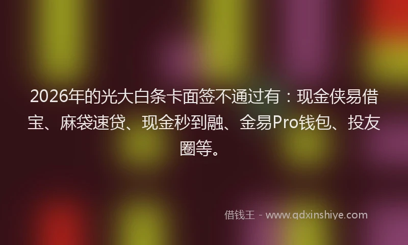 2026年的光大白条卡面签不通过有：现金侠易借宝、麻袋速贷、现金秒到融、金易Pro钱包、投友圈等。