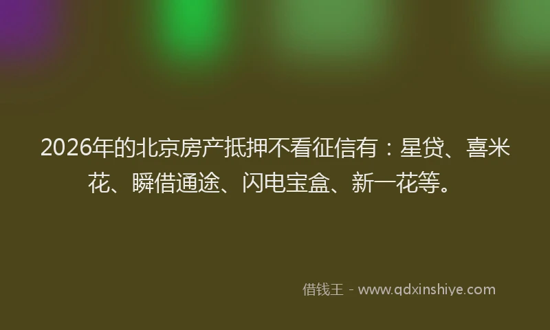 2026年的北京房产抵押不看征信有：星贷、喜米花、瞬借通途、闪电宝盒、新一花等。