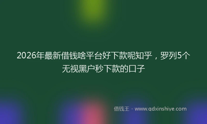 2026年最新借钱啥平台好下款呢知乎,罗列5个无视黑户秒下款的口子