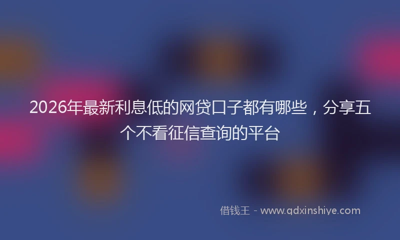 2026年最新利息低的网贷口子都有哪些,分享五个不看征信查询的平台