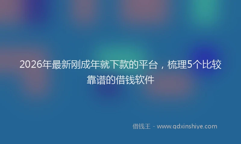 2026年最新刚成年就下款的平台，梳理5个比较靠谱的借钱软件