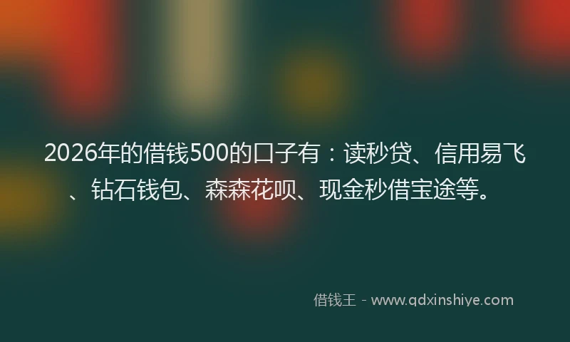 2026年的借钱500的口子有:读秒贷、信用易飞、钻石钱包、森森花呗、现金秒借宝途等。