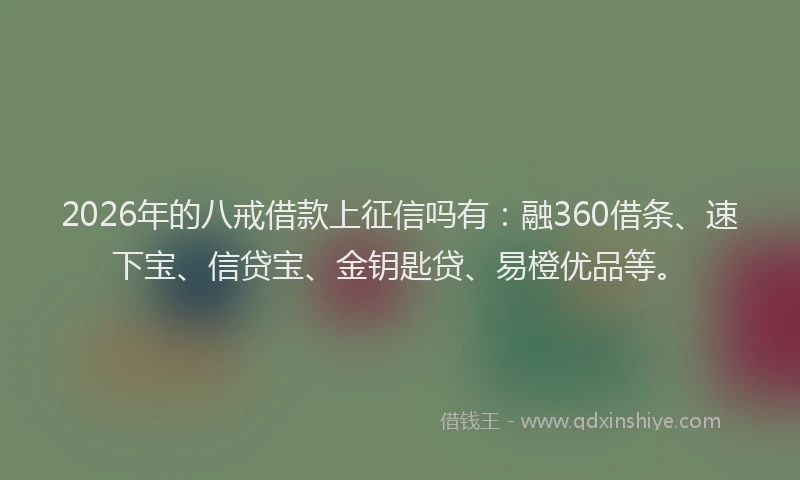 2026年的八戒借款上征信吗有：融360借条、速下宝、信贷宝、金钥匙贷、易橙优品等。