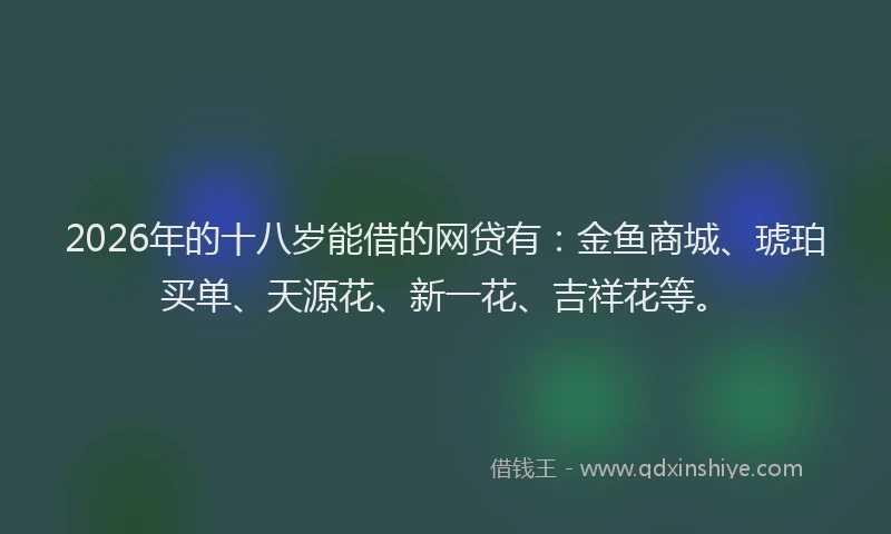 2026年的十八岁能借的网贷有:金鱼商城、琥珀买单、天源花、新一花、吉祥花等。