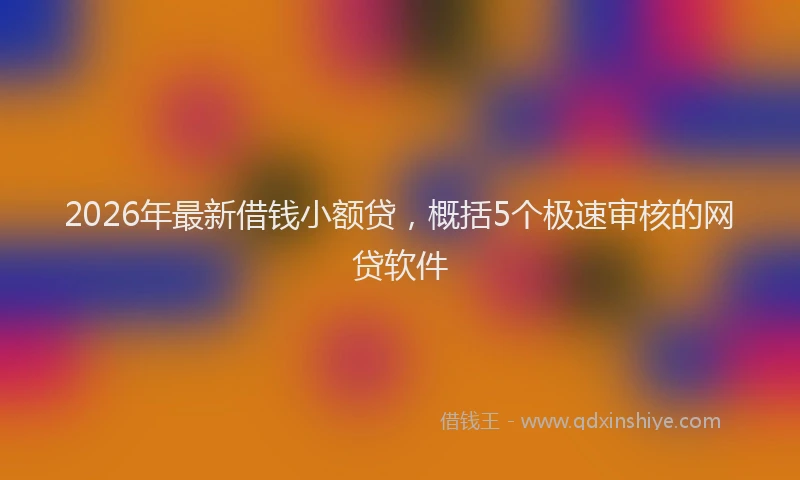 2026年最新借钱小额贷，概括5个极速审核的网贷软件