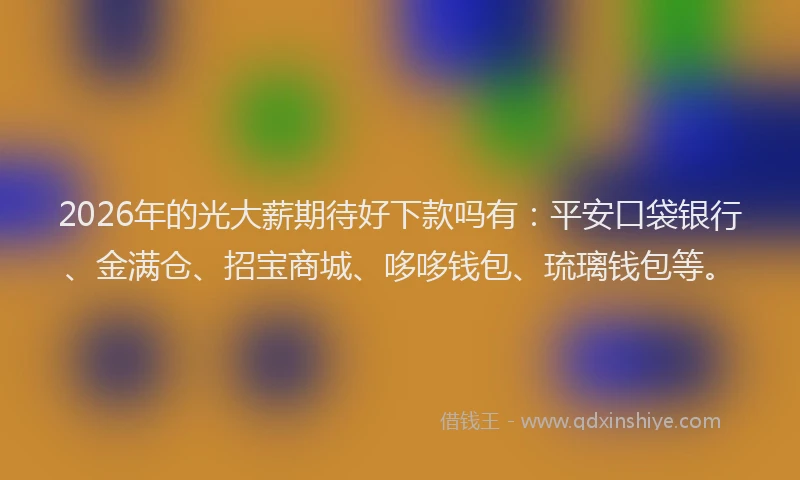 2026年的光大薪期待好下款吗有:平安口袋银行、金满仓、招宝商城、哆哆钱包、琉璃钱包等。
