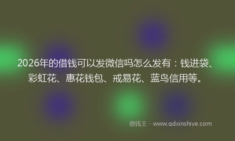 2026年的借钱可以发微信吗怎么发有：钱进袋、彩虹花、惠花钱包、戒易花、蓝鸟信用等。