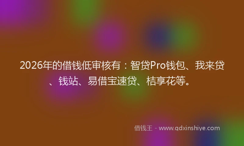 2026年的借钱低审核有:智贷Pro钱包、我来贷、钱站、易借宝速贷、桔享花等。