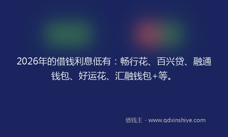 2026年的借钱利息低有:畅行花、百兴贷、融通钱包、好运花、汇融钱包+等。