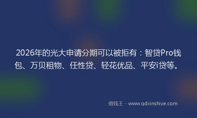 2026年的光大申请分期可以被拒有：智贷Pro钱包、万贝租物、任性贷、轻花优品、平安i贷等。