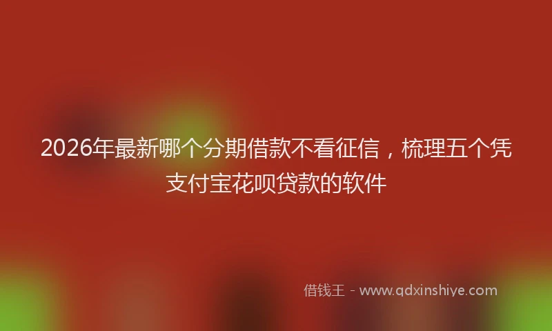 2026年最新哪个分期借款不看征信，梳理五个凭支付宝花呗贷款的软件