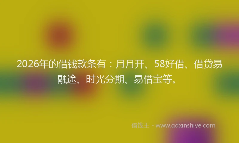 2026年的借钱款条有:月月开、58好借、借贷易融途、时光分期、易借宝等。