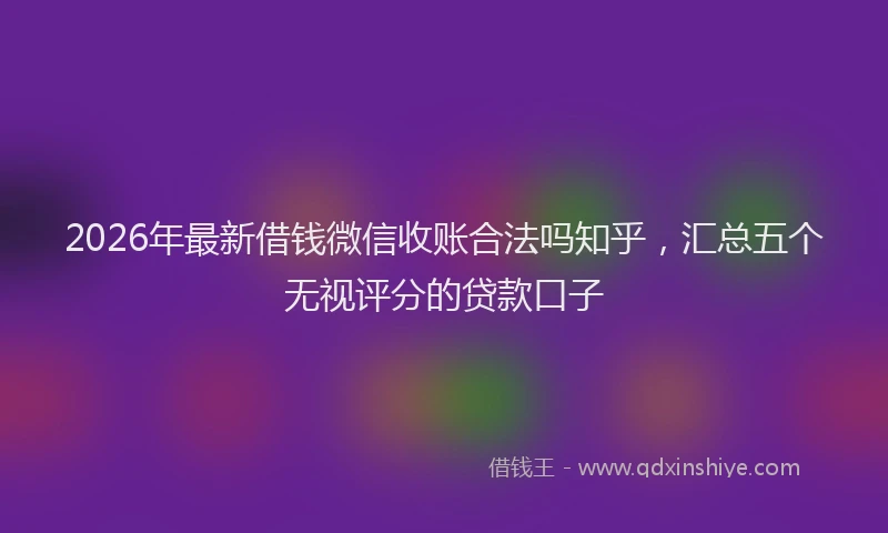 2026年最新借钱微信收账合法吗知乎，汇总五个无视评分的贷款口子