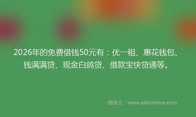 2026年的免费借钱50元有：优一租、惠花钱包、钱满满贷、现金白鸽贷、借款宝快贷通等。