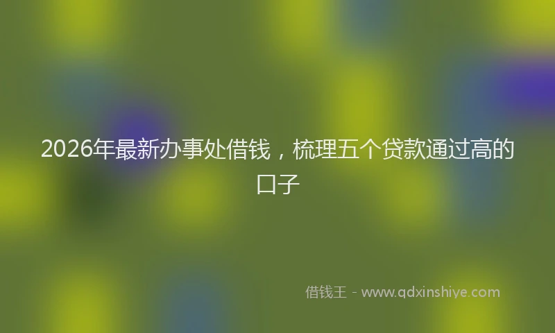 2026年最新办事处借钱，梳理五个贷款通过高的口子